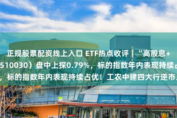 正规股票配资线上入口 ETF热点收评｜“高股息+低估值”，价值ETF（510030）盘中上探0.79%，标的指数年内表现持续占优！工农中建四大行逆市上扬！