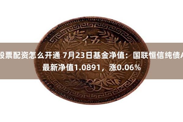 股票配资怎么开通 7月23日基金净值：国联恒信纯债A最新净值1.0891，涨0.06%