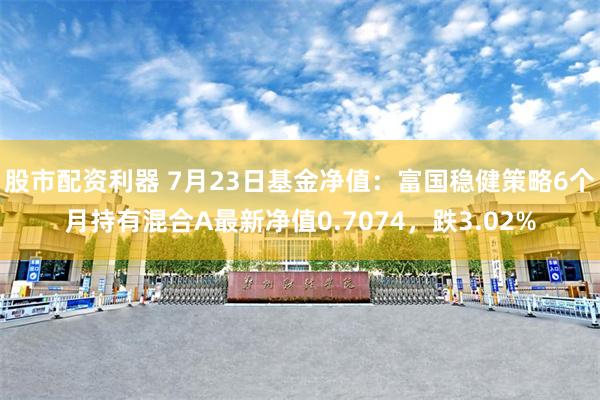 股市配资利器 7月23日基金净值：富国稳健策略6个月持有混合A最新净值0.7074，跌3.02%