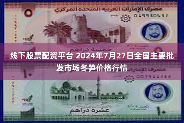 线下股票配资平台 2024年7月27日全国主要批发市场冬笋价格行情