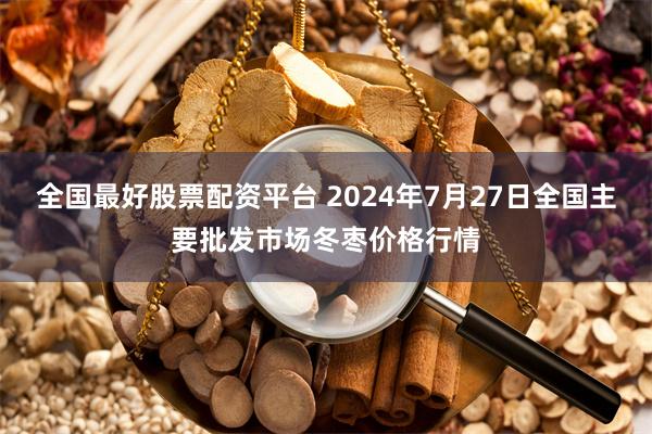 全国最好股票配资平台 2024年7月27日全国主要批发市场冬枣价格行情