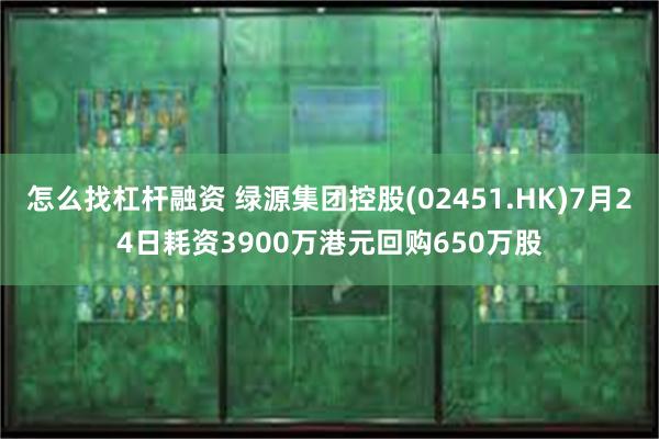 怎么找杠杆融资 绿源集团控股(02451.HK)7月24日耗资3900万港元回购650万股