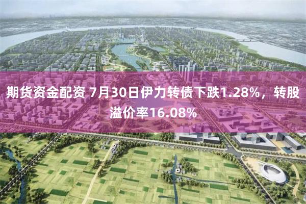 期货资金配资 7月30日伊力转债下跌1.28%，转股溢价率16.08%