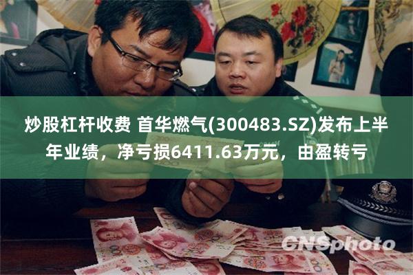 炒股杠杆收费 首华燃气(300483.SZ)发布上半年业绩，净亏损6411.63万元，由盈转亏