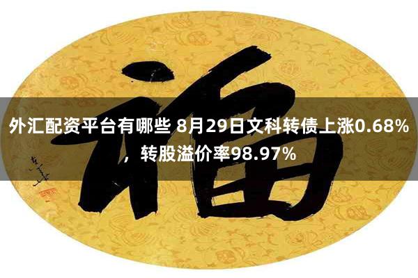 外汇配资平台有哪些 8月29日文科转债上涨0.68%，转股溢价率98.97%