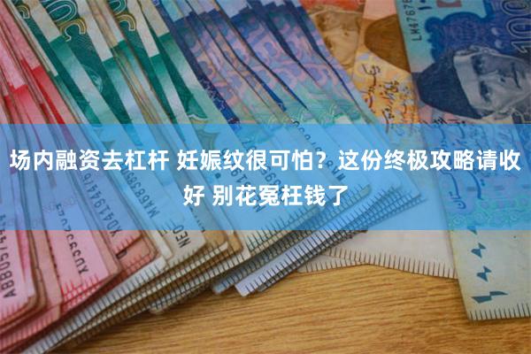 场内融资去杠杆 妊娠纹很可怕？这份终极攻略请收好 别花冤枉钱了