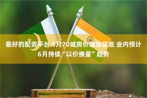 最好的配资平台 5月70城房价继续探底 业内预计6月持续“以价换量”趋势