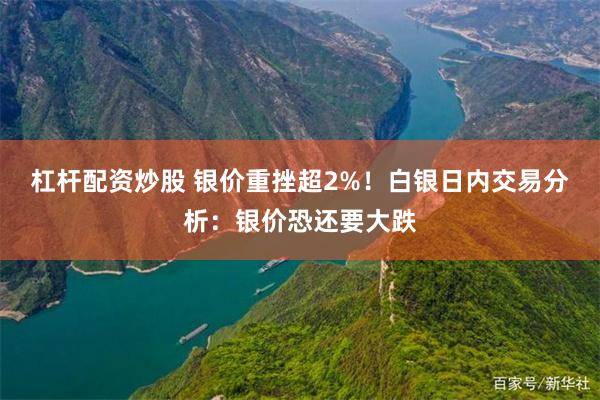 杠杆配资炒股 银价重挫超2%！白银日内交易分析：银价恐还要大跌