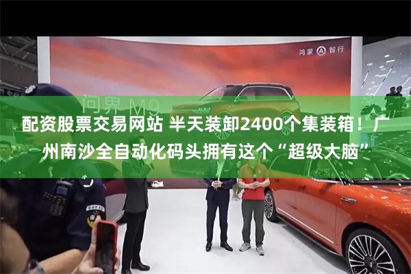 配资股票交易网站 半天装卸2400个集装箱！广州南沙全自动化码头拥有这个“超级大脑”