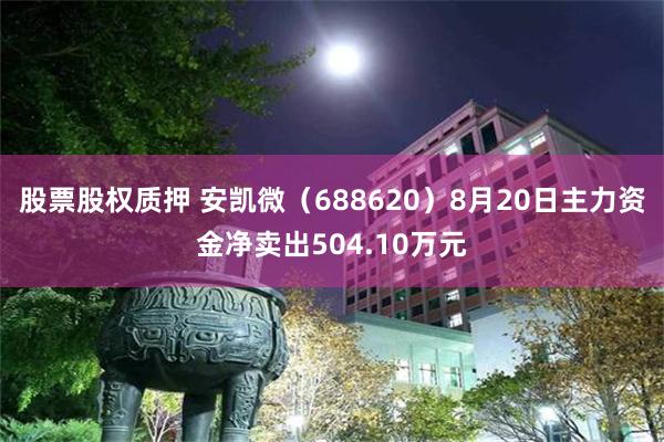 股票股权质押 安凯微（688620）8月20日主力资金净卖出504.10万元