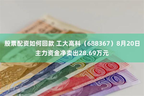 股票配资如何回款 工大高科（688367）8月20日主力资金净卖出28.69万元