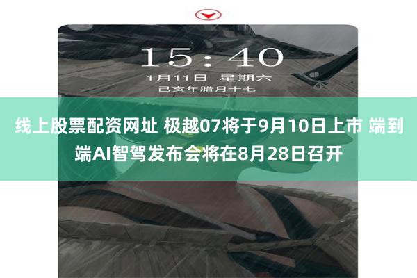 线上股票配资网址 极越07将于9月10日上市 端到端AI智驾发布会将在8月28日召开