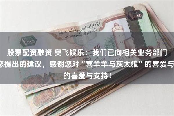 股票配资融资 奥飞娱乐：我们已向相关业务部门转达您提出的建议，感谢您对“喜羊羊与灰太狼”的喜爱与支持！