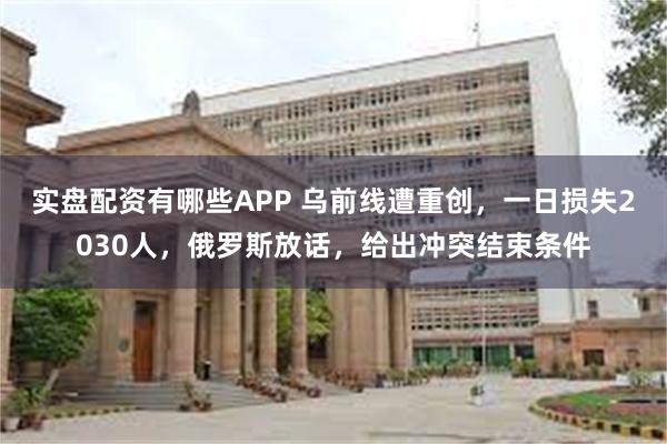 实盘配资有哪些APP 乌前线遭重创，一日损失2030人，俄罗斯放话，给出冲突结束条件