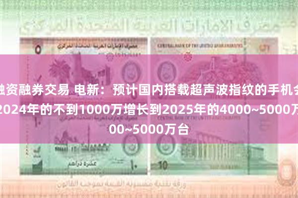 融资融券交易 电新：预计国内搭载超声波指纹的手机会从2024年的不到1000万增长到2025年的4000~5000万台