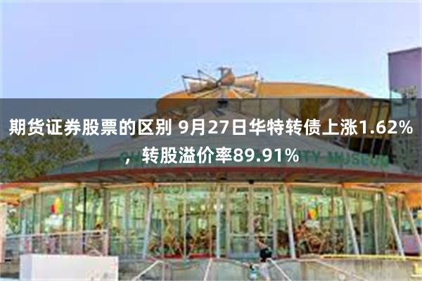 期货证券股票的区别 9月27日华特转债上涨1.62%，转股溢价率89.91%