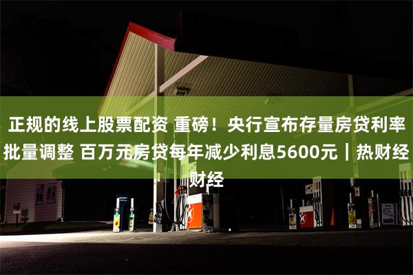 正规的线上股票配资 重磅！央行宣布存量房贷利率批量调整 百万元房贷每年减少利息5600元｜热财经