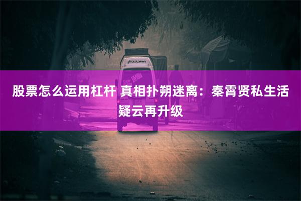 股票怎么运用杠杆 真相扑朔迷离：秦霄贤私生活疑云再升级