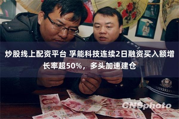 炒股线上配资平台 孚能科技连续2日融资买入额增长率超50%，多头加速建仓