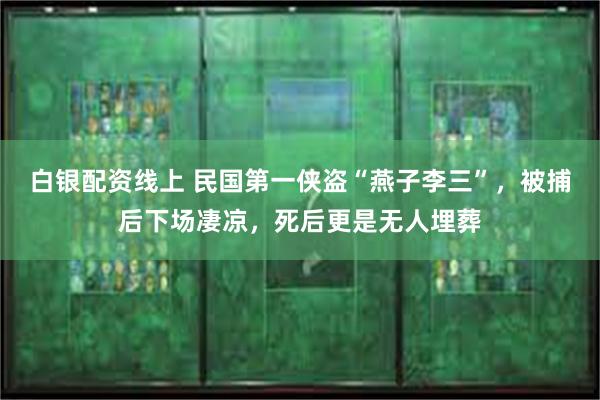 白银配资线上 民国第一侠盗“燕子李三”，被捕后下场凄凉，死后更是无人埋葬