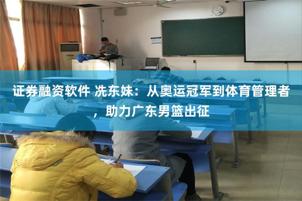 证券融资软件 冼东妹：从奥运冠军到体育管理者，助力广东男篮出征