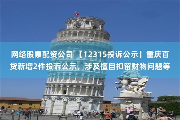 网络股票配资公司 【12315投诉公示】重庆百货新增2件投诉公示，涉及擅自扣留财物问题等