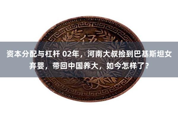 资本分配与杠杆 02年，河南大叔捡到巴基斯坦女弃婴，带回中国养大，如今怎样了？