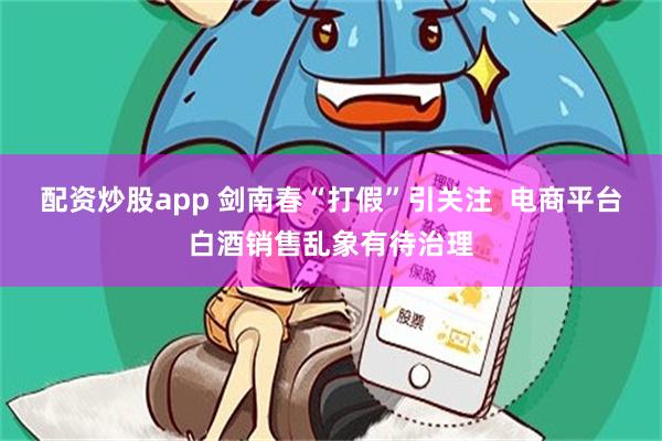 配资炒股app 剑南春“打假”引关注  电商平台白酒销售乱象有待治理