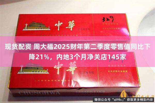 现货配资 周大福2025财年第二季度零售值同比下降21%，内地3个月净关店145家