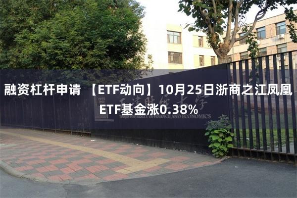 融资杠杆申请 【ETF动向】10月25日浙商之江凤凰ETF基金涨0.38%