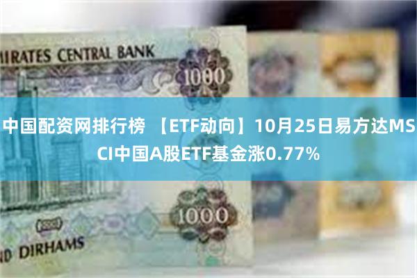 中国配资网排行榜 【ETF动向】10月25日易方达MSCI中国A股ETF基金涨0.77%