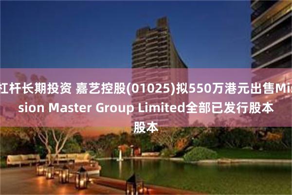 杠杆长期投资 嘉艺控股(01025)拟550万港元出售Mission Master Group Limited全部已发行股本