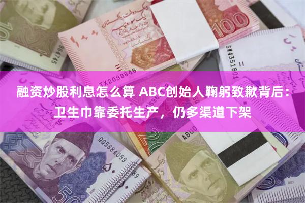 融资炒股利息怎么算 ABC创始人鞠躬致歉背后：卫生巾靠委托生产，仍多渠道下架