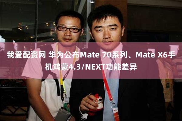 我爱配资网 华为公布Mate 70系列、Mate X6手机鸿蒙4.3/NEXT功能差异