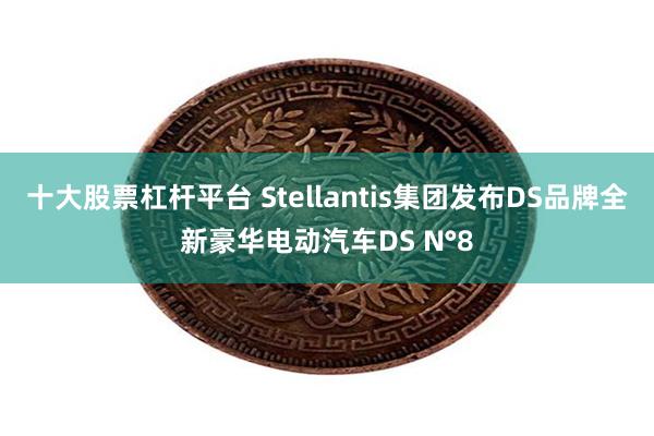 十大股票杠杆平台 Stellantis集团发布DS品牌全新豪华电动汽车DS N°8