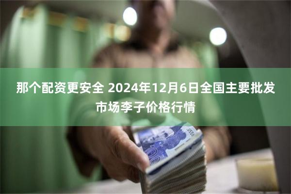 那个配资更安全 2024年12月6日全国主要批发市场李子价格行情