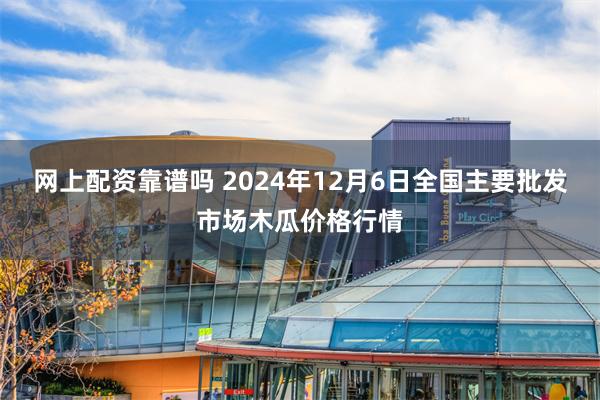 网上配资靠谱吗 2024年12月6日全国主要批发市场木瓜价格行情