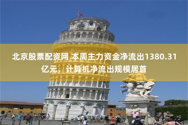 北京股票配资网 本周主力资金净流出1380.31亿元，计算机净流出规模居首