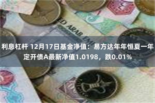 利息杠杆 12月17日基金净值：易方达年年恒夏一年定开债A最新净值1.0198，跌0.01%