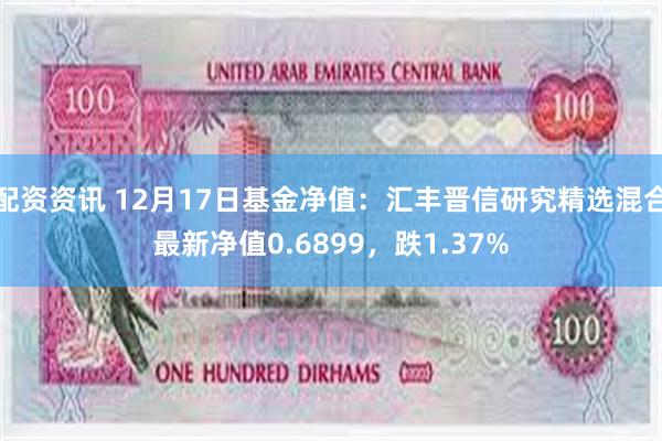 配资资讯 12月17日基金净值：汇丰晋信研究精选混合最新净值0.6899，跌1.37%