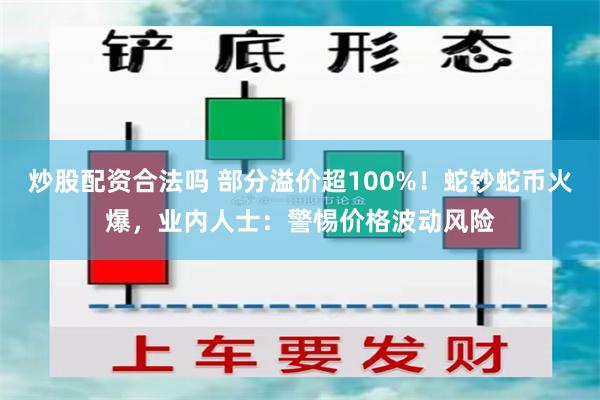 炒股配资合法吗 部分溢价超100%！蛇钞蛇币火爆，业内人士：警惕价格波动风险