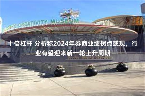 十倍杠杆 分析称2024年券商业绩拐点或现，行业有望迎来新一轮上升周期