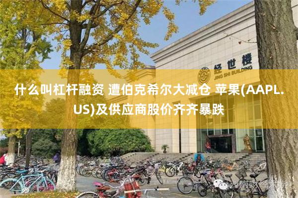 什么叫杠杆融资 遭伯克希尔大减仓 苹果(AAPL.US)及供应商股价齐齐暴跌