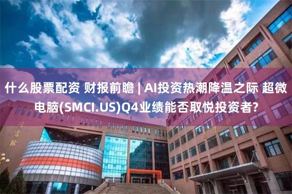 什么股票配资 财报前瞻 | AI投资热潮降温之际 超微电脑(SMCI.US)Q4业绩能否取悦投资者?