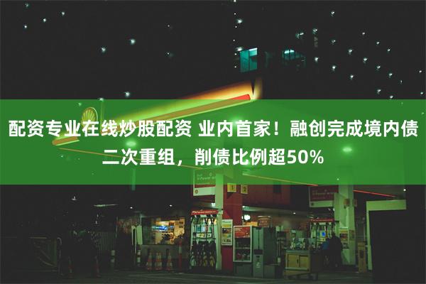 配资专业在线炒股配资 业内首家！融创完成境内债二次重组，削债比例超50%