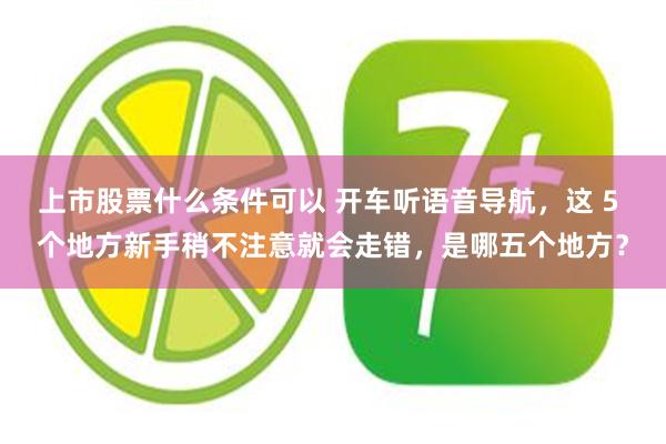 上市股票什么条件可以 开车听语音导航，这 5 个地方新手稍不注意就会走错，是哪五个地方？