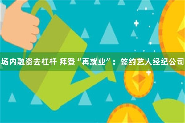 场内融资去杠杆 拜登“再就业”：签约艺人经纪公司