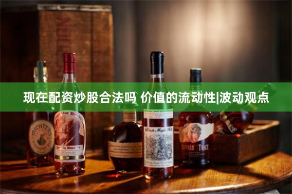 现在配资炒股合法吗 价值的流动性|波动观点