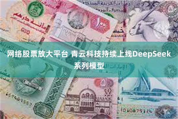 网络股票放大平台 青云科技持续上线DeepSeek系列模型