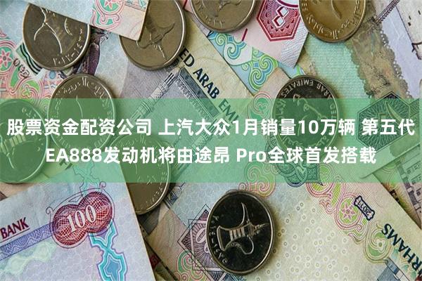 股票资金配资公司 上汽大众1月销量10万辆 第五代EA888发动机将由途昂 Pro全球首发搭载